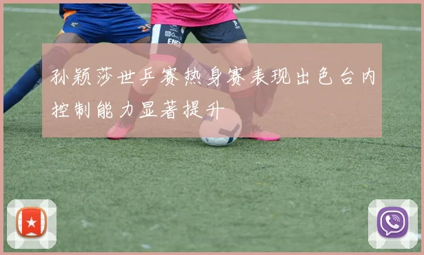 孙颖莎世乒赛热身赛表现出色台内控制能力显著提升